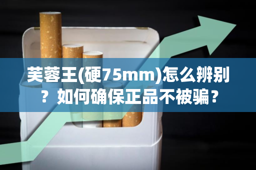 芙蓉王(硬75mm)怎么辨别？如何确保正品不被骗？